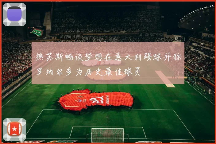 热苏斯畅谈梦想在意大利踢球并称罗纳尔多为历史最佳球员