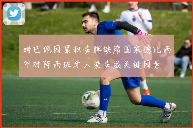 姆巴佩因累积黄牌缺席国家德比西甲对阵西班牙人染黄成关键因素