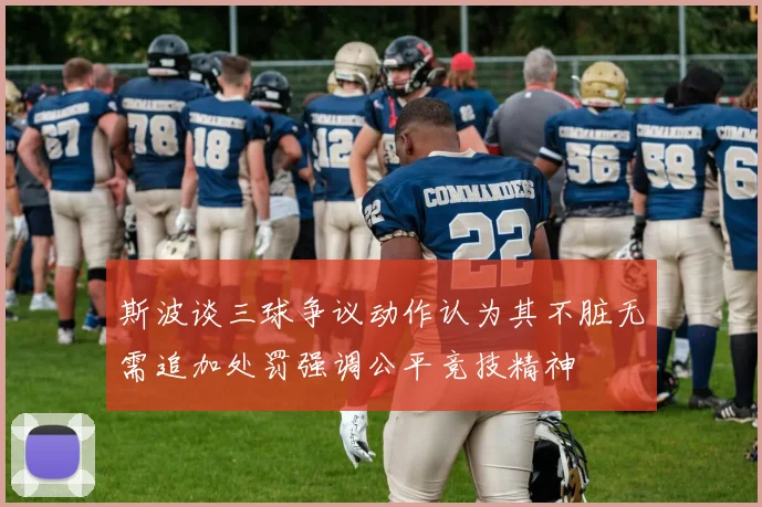 斯波谈三球争议动作认为其不脏无需追加处罚强调公平竞技精神