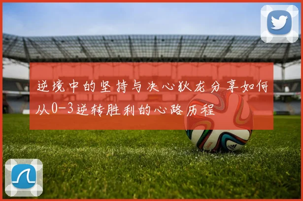 逆境中的坚持与决心狄龙分享如何从0-3逆转胜利的心路历程