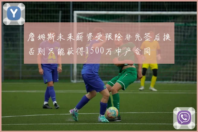 詹姆斯未来薪资受限除非先签后换否则只能获得1500万中产合同