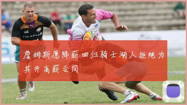 詹姆斯愿降薪回归骑士湖人拒绝为其开高薪合同