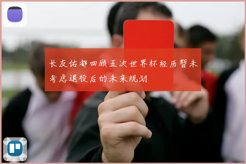 长友佑都回顾五次世界杯经历暂未考虑退役后的未来规划