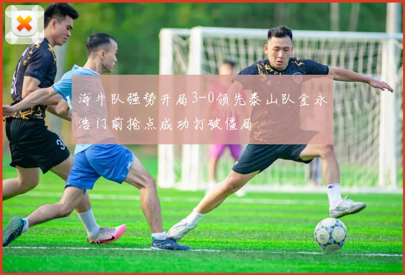 海牛队强势开局3-0领先泰山队金永浩门前抢点成功打破僵局