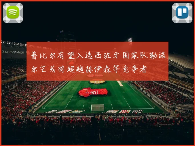 普比尔有望入选西班牙国家队勒诺尔芒或将超越赫伊森等竞争者