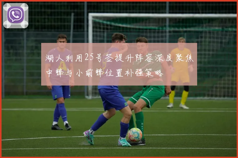湖人利用25号签提升阵容深度聚焦中锋与小前锋位置补强策略