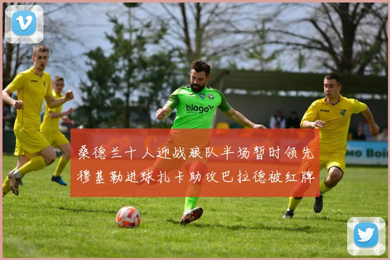 桑德兰十人迎战狼队半场暂时领先穆基勒进球扎卡助攻巴拉德被红牌罚下