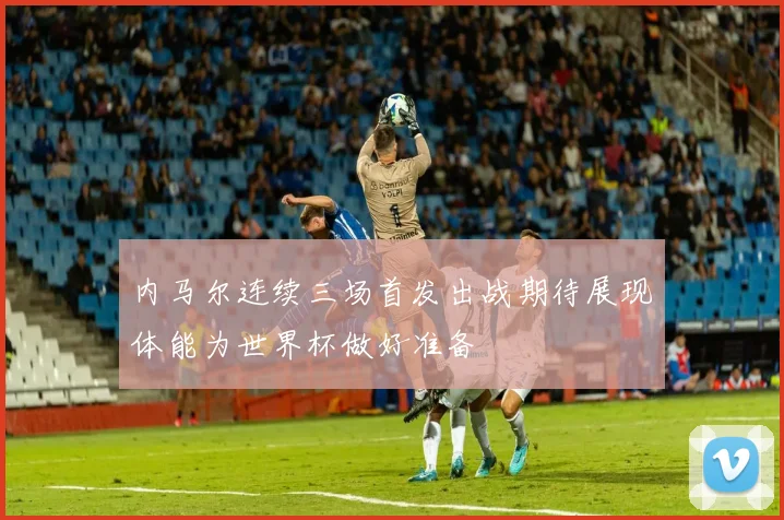 内马尔连续三场首发出战期待展现体能为世界杯做好准备