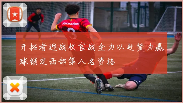开拓者迎战收官战全力以赴努力赢球锁定西部第八名资格