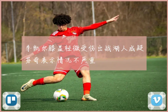 李凯尔膝盖轻微受伤出战湖人成疑芬奇表示情况不严重