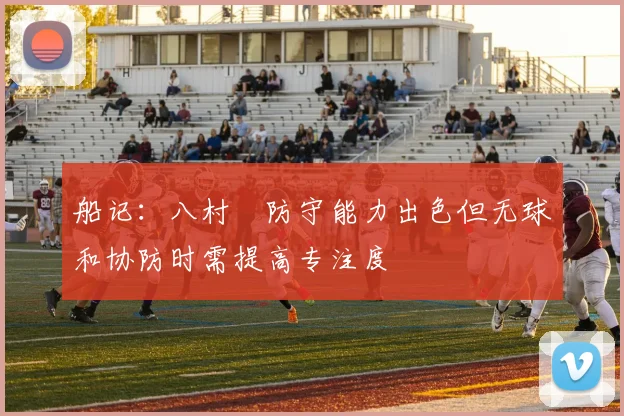 船记：八村塁防守能力出色但无球和协防时需提高专注度