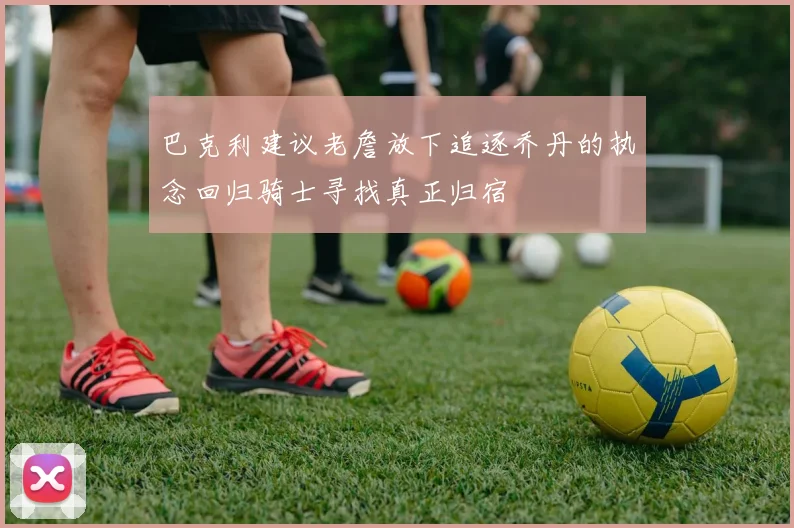 巴克利建议老詹放下追逐乔丹的执念回归骑士寻找真正归宿