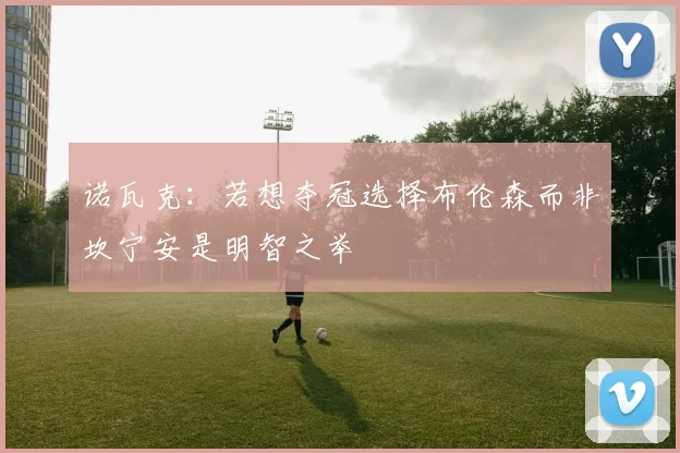 诺瓦克：若想夺冠选择布伦森而非坎宁安是明智之举