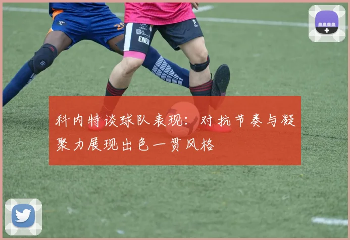 科内特谈球队表现：对抗节奏与凝聚力展现出色一贯风格