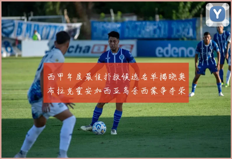 西甲年度最佳扑救候选名单揭晓奥布拉克霍安加西亚乌奈西蒙争夺荣誉