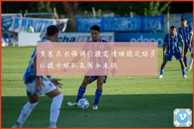 罗塞尼尔强调引援需情绪稳定球员以提升球队氛围和表现