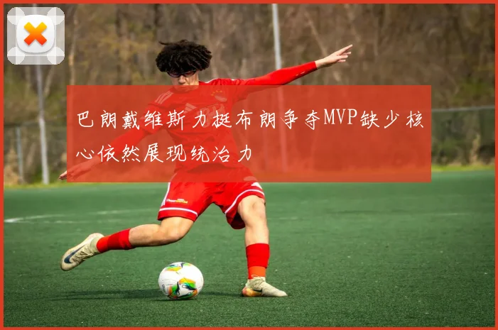 巴朗戴维斯力挺布朗争夺MVP缺少核心依然展现统治力