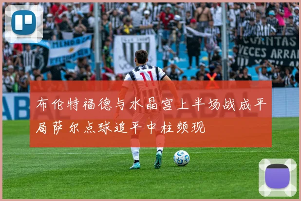 布伦特福德与水晶宫上半场战成平局萨尔点球追平中柱频现