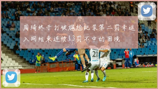 周琦终于打破尴尬纪录第二罚幸运入网结束连续13罚不中的困境