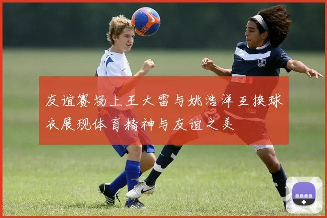 友谊赛场上王大雷与姚浩洋互换球衣展现体育精神与友谊之美