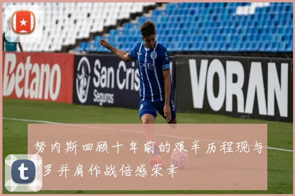 努内斯回顾十年前的艰辛历程现与C罗并肩作战倍感荣幸