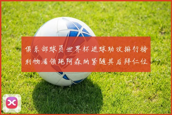 俱乐部球员世界杯进球助攻排行榜利物浦领跑阿森纳紧随其后拜仁位列第三