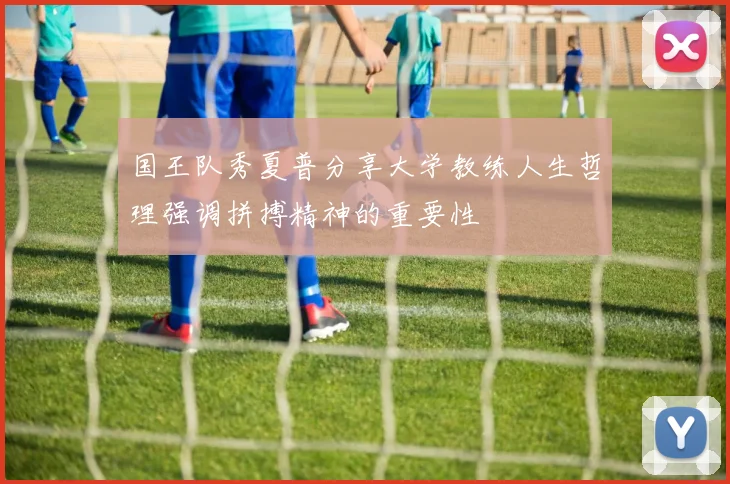 国王队秀夏普分享大学教练人生哲理强调拼搏精神的重要性
