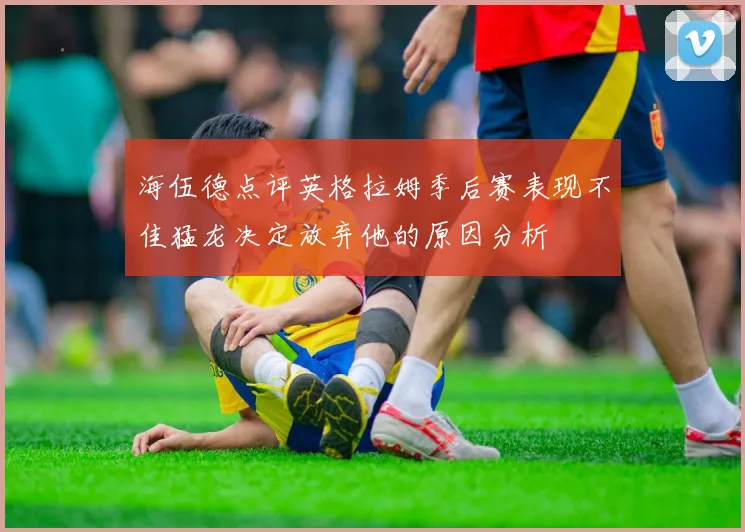 海伍德点评英格拉姆季后赛表现不佳猛龙决定放弃他的原因分析