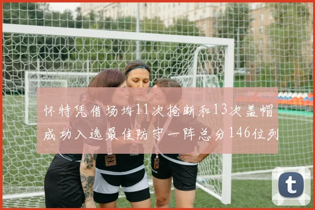 怀特凭借场均11次抢断和13次盖帽成功入选最佳防守一阵总分146位列第五
