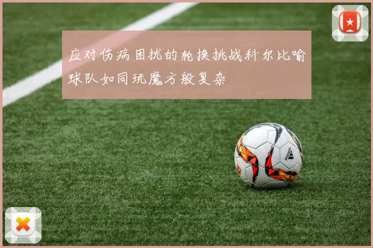 应对伤病困扰的轮换挑战科尔比喻球队如同玩魔方般复杂