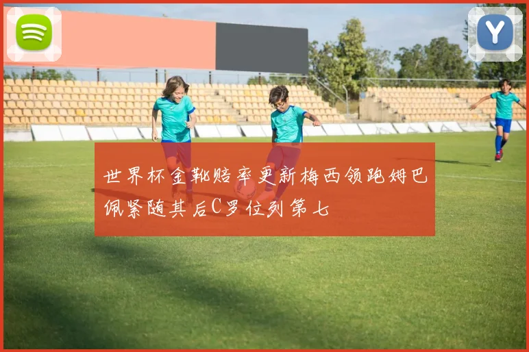 世界杯金靴赔率更新梅西领跑姆巴佩紧随其后C罗位列第七