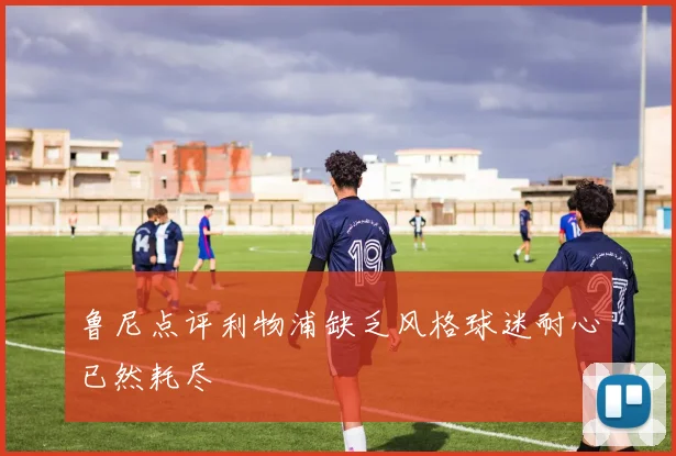 鲁尼点评利物浦缺乏风格球迷耐心已然耗尽