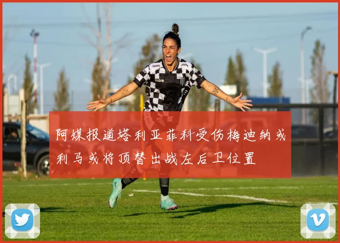 阿媒报道塔利亚菲科受伤梅迪纳或利马或将顶替出战左后卫位置